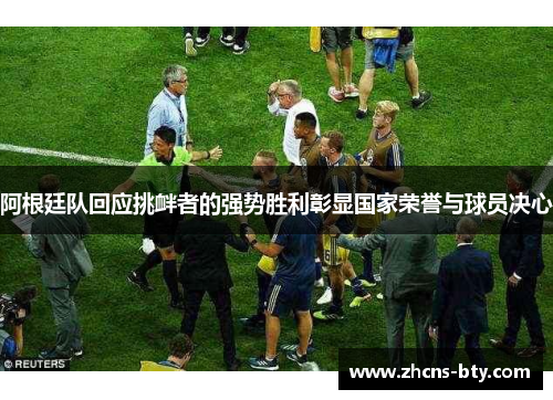 阿根廷队回应挑衅者的强势胜利彰显国家荣誉与球员决心
