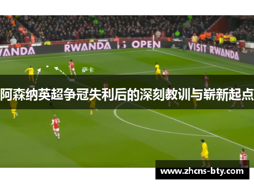 阿森纳英超争冠失利后的深刻教训与崭新起点
